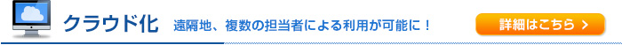 クラウド化 遠隔地、複数の担当者による利用が可能に！